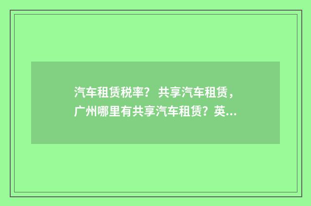 汽车租赁税率？ 共享汽车租赁，广州哪里有共享汽车租赁？英文双语对照