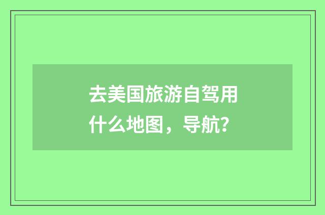 去美国旅游自驾用什么地图，导航？