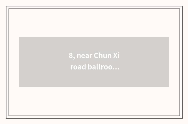 8, near Chun Xi road ballroom which are good?