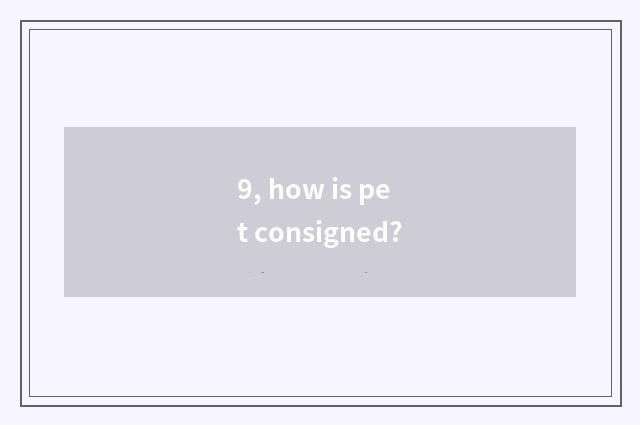 9, how is pet consigned?