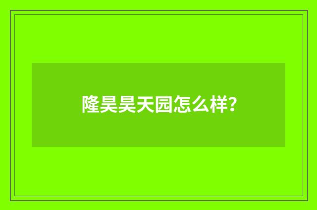 隆昊昊天园怎么样？