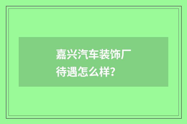 嘉兴汽车装饰厂待遇怎么样？