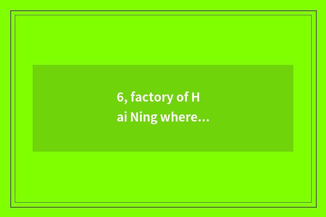 6, factory of Hai Ning where? Is factory of sea peaceful where much?