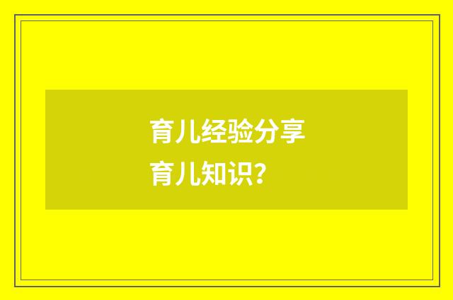育儿经验分享育儿知识?