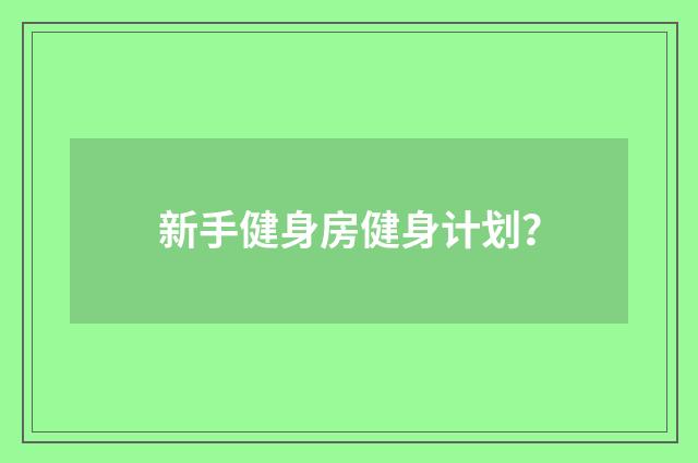 新手健身房健身计划？