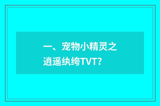 一、宠物小精灵之逍遥纨绔TVT？