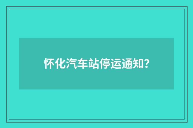 怀化汽车站停运通知?