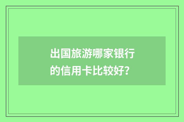 出国旅游哪家银行的信用卡比较好?