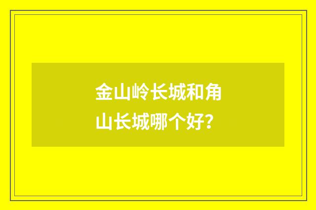 金山岭长城和角山长城哪个好？