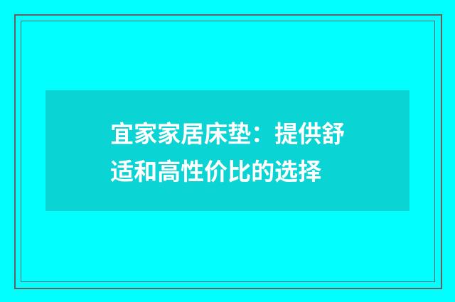 宜家家居床垫：提供舒适和高性价比的选择