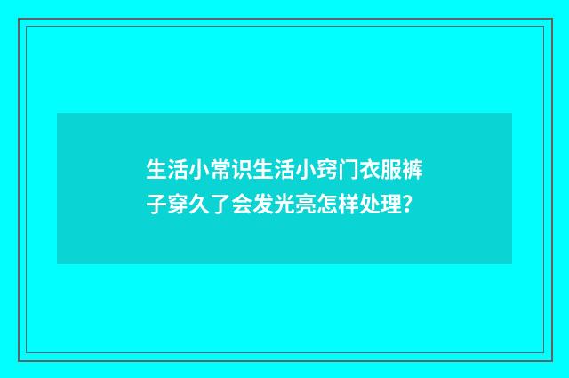 生活小常识生活小窍门衣服裤子穿久了会发光亮怎样处理？