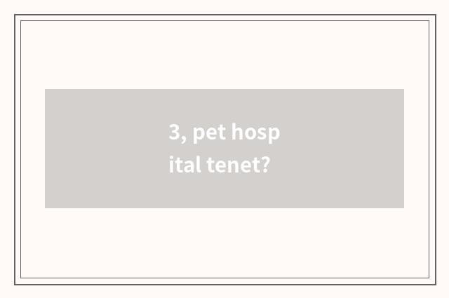 3, pet hospital tenet?