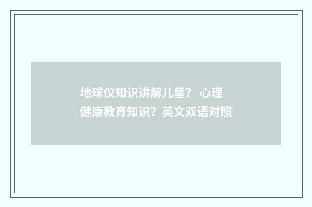地球仪知识讲解儿童? 心理健康教育知识?英文双语对照