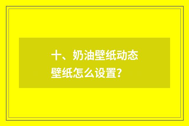 十、奶油壁纸动态壁纸怎么设置?