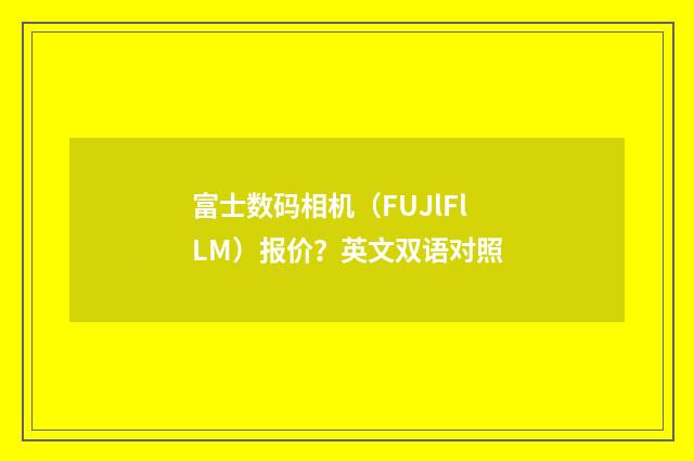 富士数码相机(FUJlFlLM)报价?英文双语对照