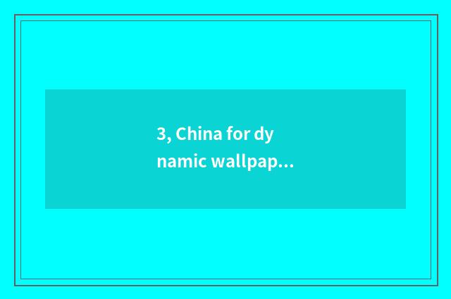3, China for dynamic wallpaper?