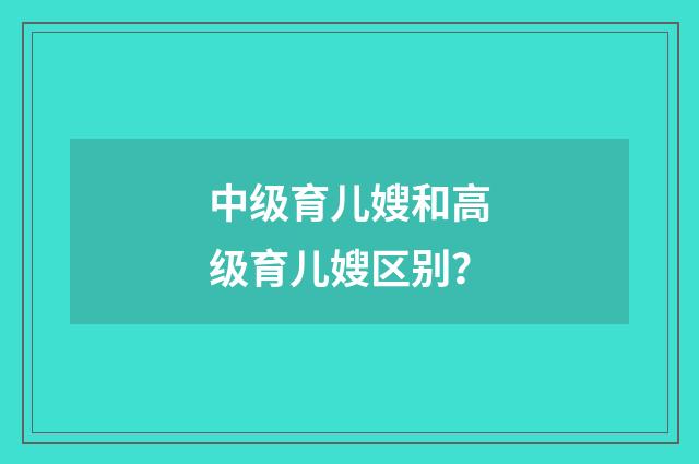 中级育儿嫂和高级育儿嫂区别?