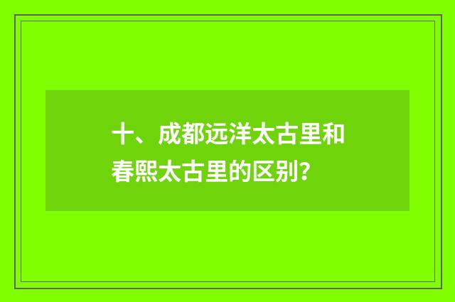 十、成都远洋太古里和春熙太古里的区别？