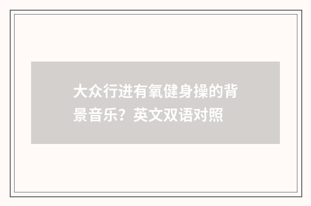 大众行进有氧健身操的背景音乐？英文双语对照