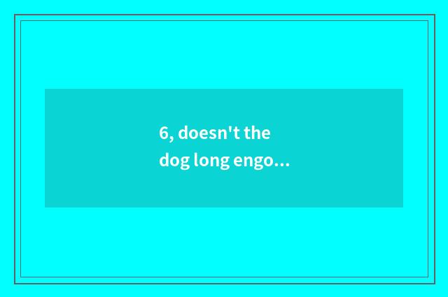 6, doesn't the dog long engorge that does not eat dog food as a child eat dog fo