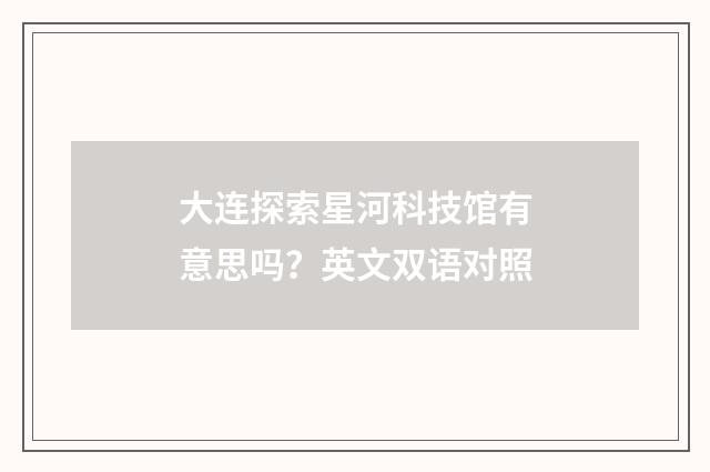 大连探索星河科技馆有意思吗?英文双语对照