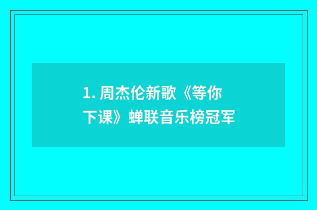 1. 周杰伦新歌《等你下课》蝉联音乐榜冠军