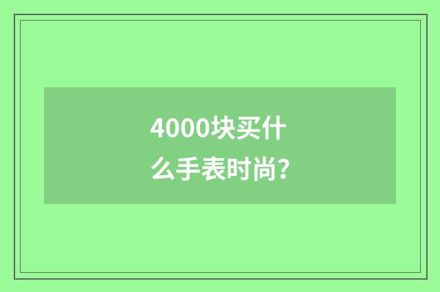 4000块买什么手表时尚？