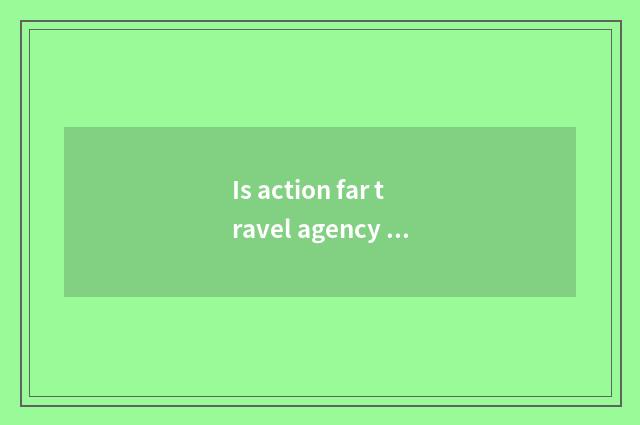 Is action far travel agency is done not have?