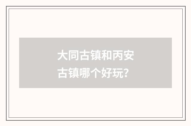 大同古镇和丙安古镇哪个好玩?