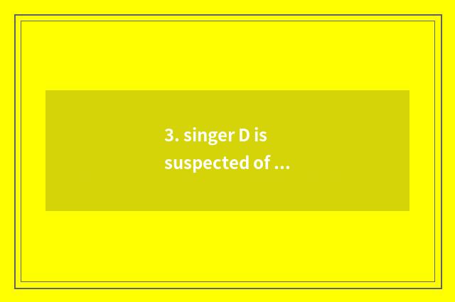 3. singer D is suspected of evade taxes evade taxation