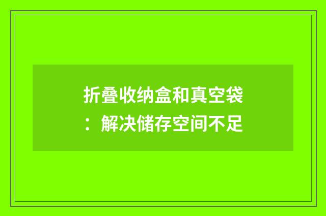 折叠收纳盒和真空袋：解决储存空间不足