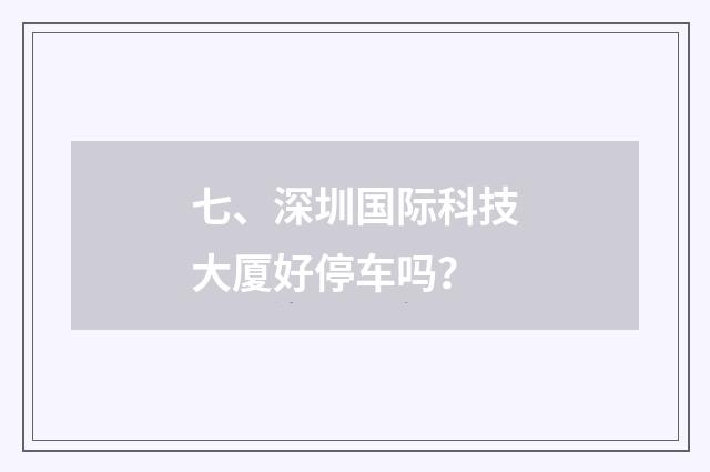 七、深圳国际科技大厦好停车吗?
