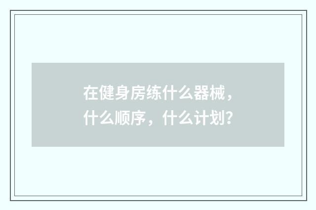 在健身房练什么器械，什么顺序，什么计划？