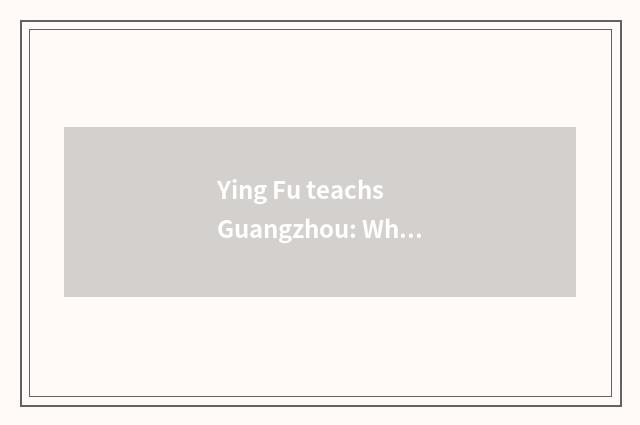 Ying Fu teachs Guangzhou: Why to choose it?