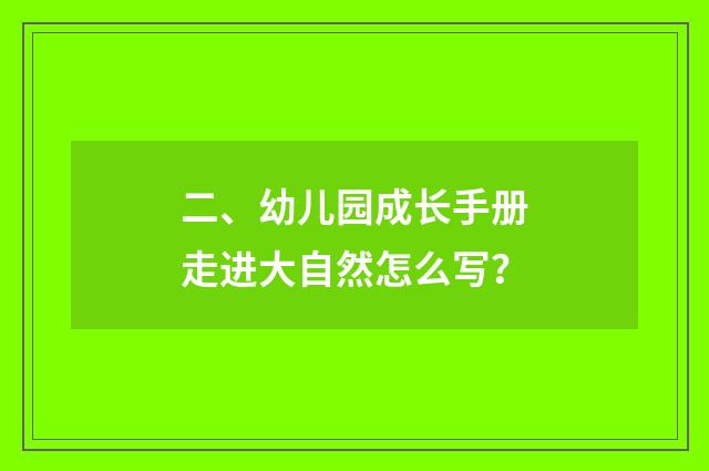 二、幼儿园成长手册走进大自然怎么写?