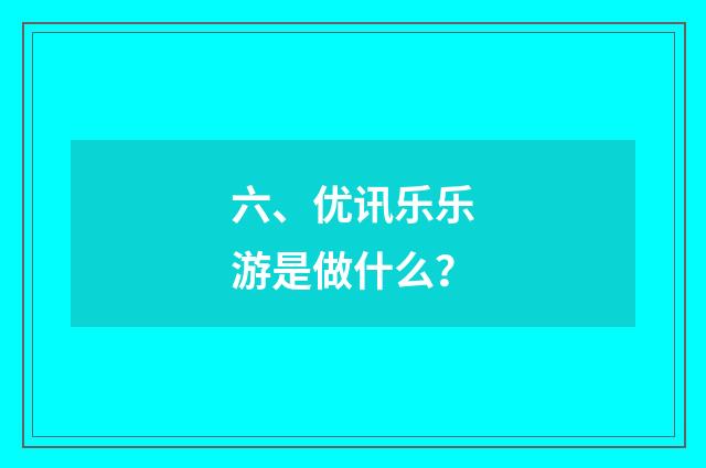 六、优讯乐乐游是做什么？