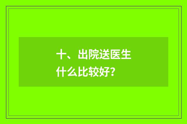 十、出院送医生什么比较好?