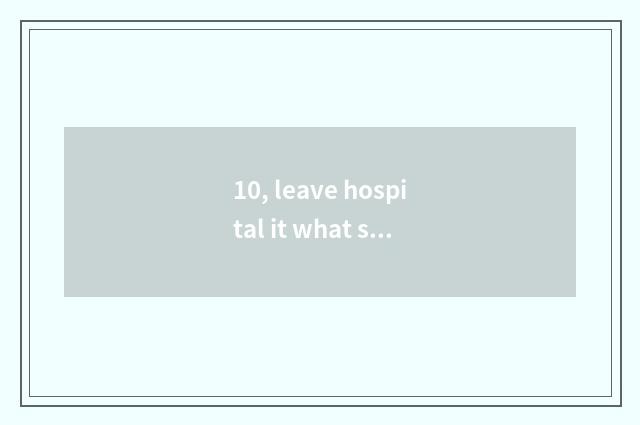 10, leave hospital it what send a doctor is better to what send a doctor?