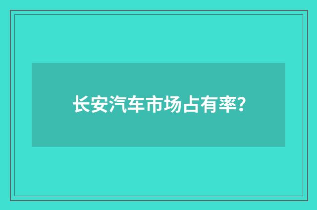 长安汽车市场占有率？