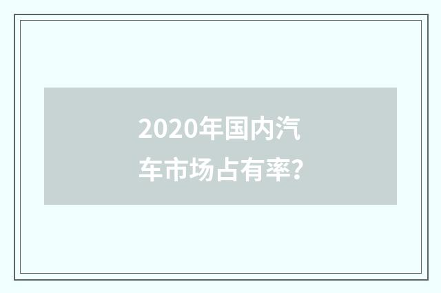 2020年国内汽车市场占有率？