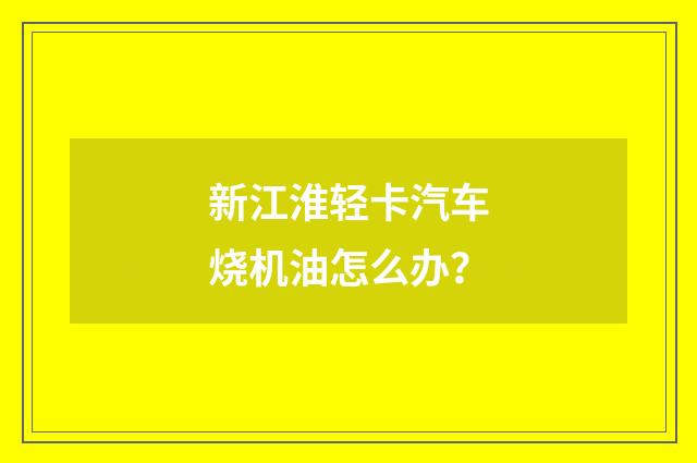 新江淮轻卡汽车烧机油怎么办？