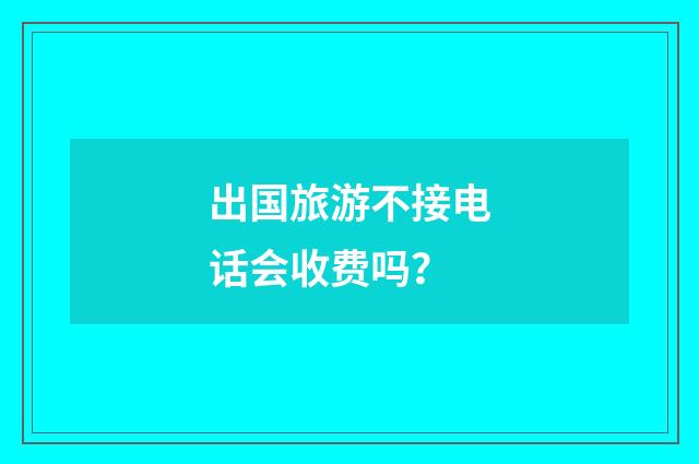 出国旅游不接电话会收费吗?