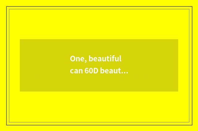 One, beautiful can 60D beautiful can 60D beautiful can how does 60D camera kines