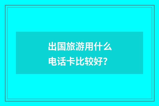出国旅游用什么电话卡比较好?