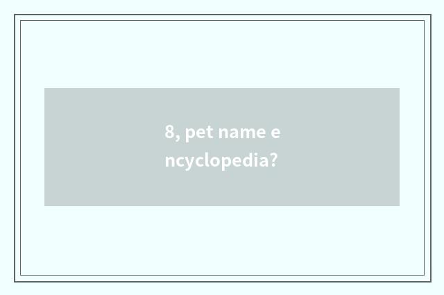 8, pet name encyclopedia?