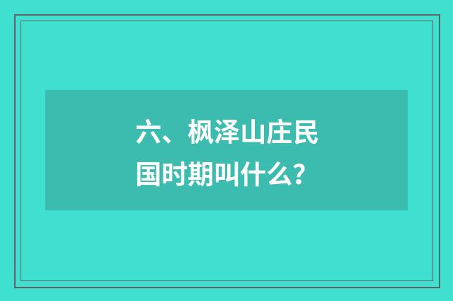 六、枫泽山庄民国时期叫什么？