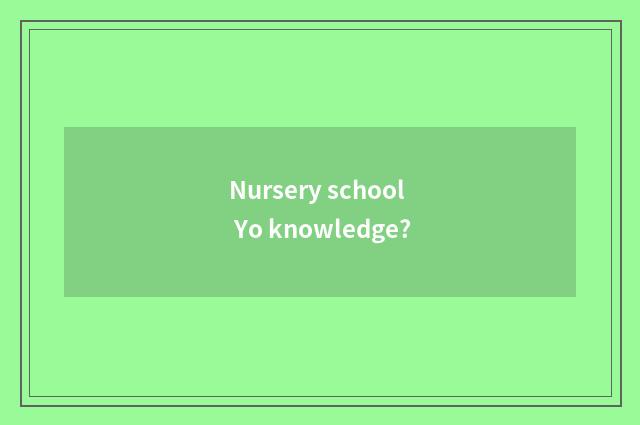 Nursery school Yo knowledge?