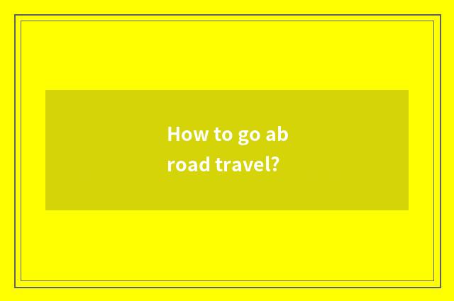How to go abroad travel?