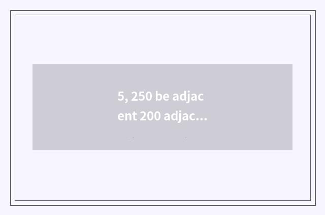 5, 250 be adjacent 200 adjacent still 300?