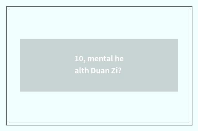 10, mental health Duan Zi?